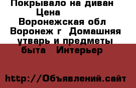 Покрывало на диван › Цена ­ 3 800 - Воронежская обл., Воронеж г. Домашняя утварь и предметы быта » Интерьер   